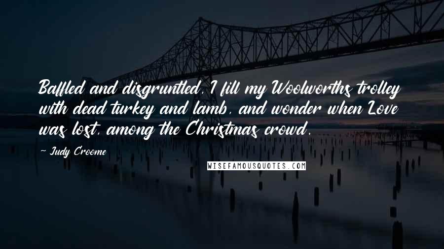 Judy Croome Quotes: Baffled and disgruntled, I fill my Woolworths trolley with dead turkey and lamb, and wonder when Love was lost, among the Christmas crowd.