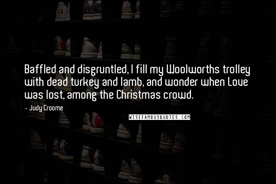 Judy Croome Quotes: Baffled and disgruntled, I fill my Woolworths trolley with dead turkey and lamb, and wonder when Love was lost, among the Christmas crowd.