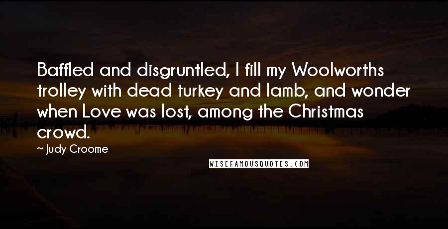 Judy Croome Quotes: Baffled and disgruntled, I fill my Woolworths trolley with dead turkey and lamb, and wonder when Love was lost, among the Christmas crowd.