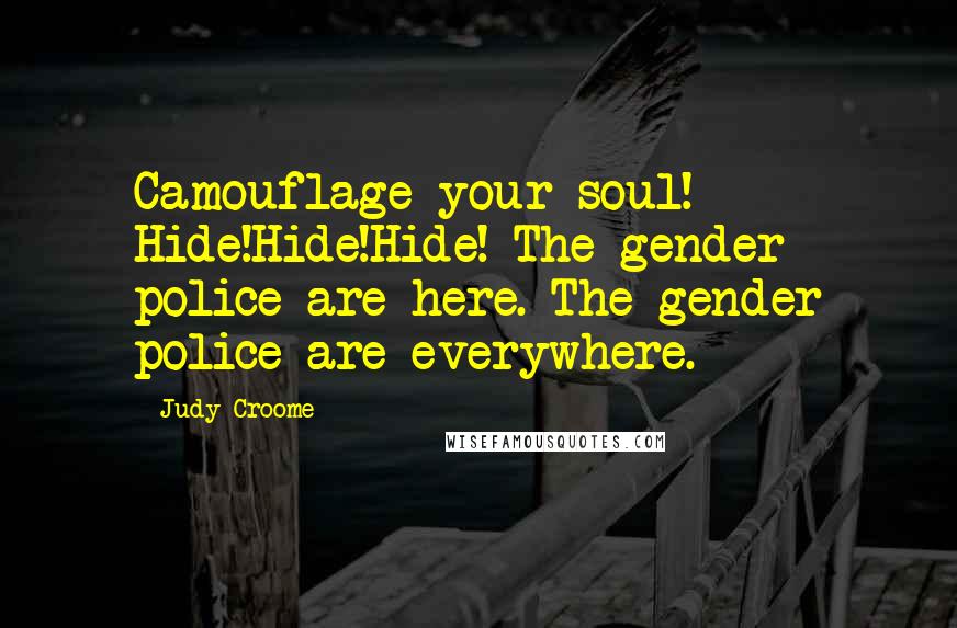 Judy Croome Quotes: Camouflage your soul! Hide!Hide!Hide! The gender police are here. The gender police are everywhere.
