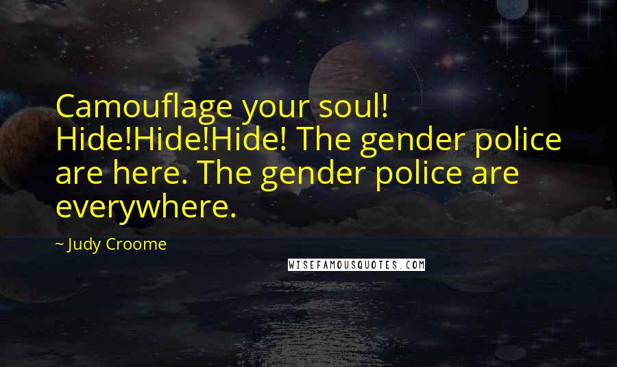 Judy Croome Quotes: Camouflage your soul! Hide!Hide!Hide! The gender police are here. The gender police are everywhere.