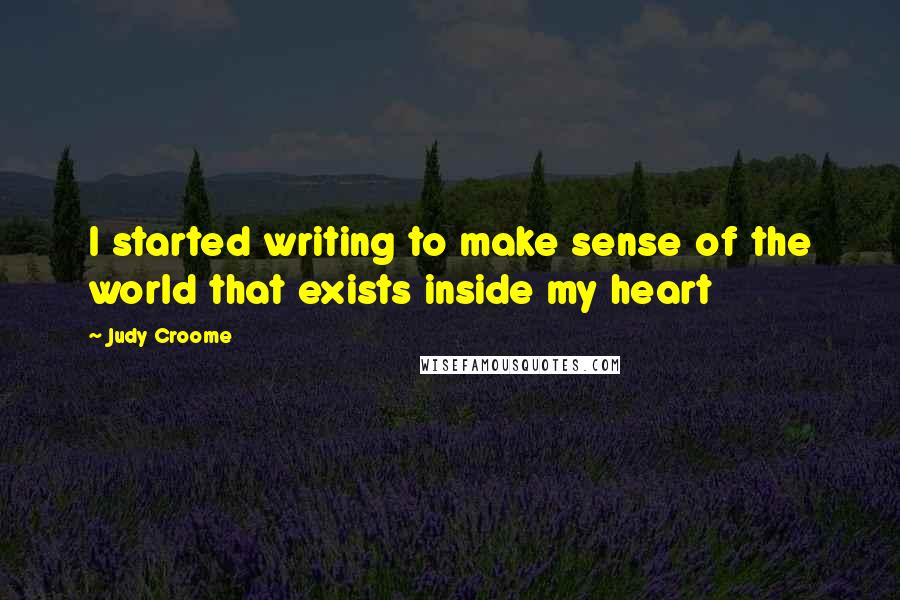 Judy Croome Quotes: I started writing to make sense of the world that exists inside my heart