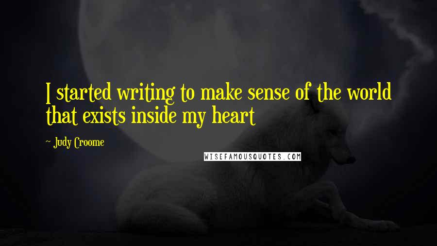 Judy Croome Quotes: I started writing to make sense of the world that exists inside my heart