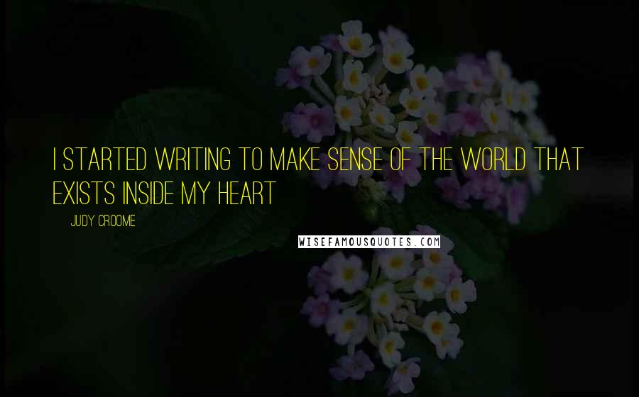 Judy Croome Quotes: I started writing to make sense of the world that exists inside my heart