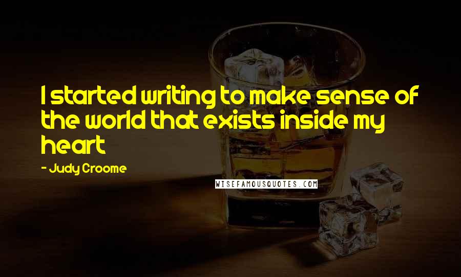Judy Croome Quotes: I started writing to make sense of the world that exists inside my heart