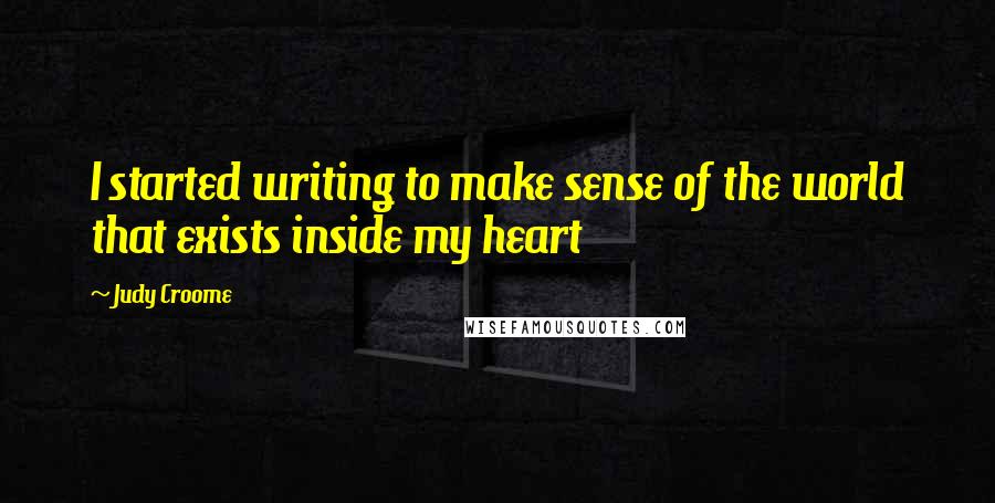 Judy Croome Quotes: I started writing to make sense of the world that exists inside my heart