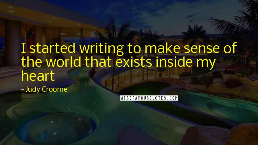 Judy Croome Quotes: I started writing to make sense of the world that exists inside my heart