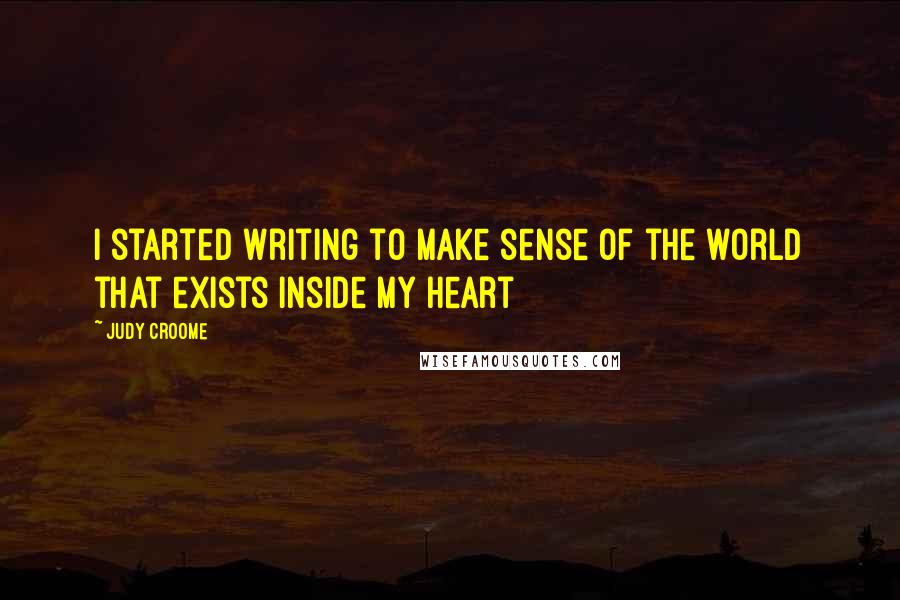 Judy Croome Quotes: I started writing to make sense of the world that exists inside my heart