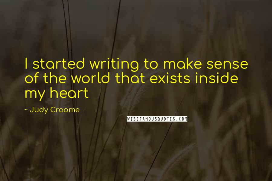 Judy Croome Quotes: I started writing to make sense of the world that exists inside my heart