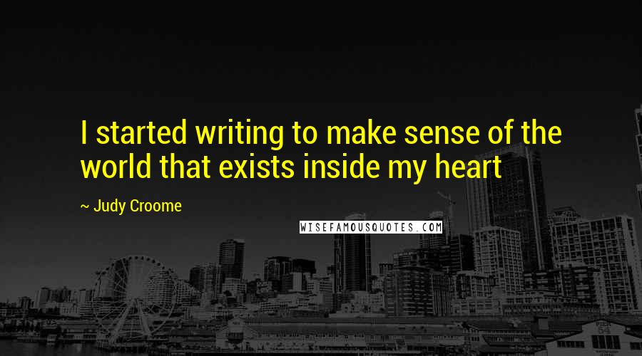 Judy Croome Quotes: I started writing to make sense of the world that exists inside my heart