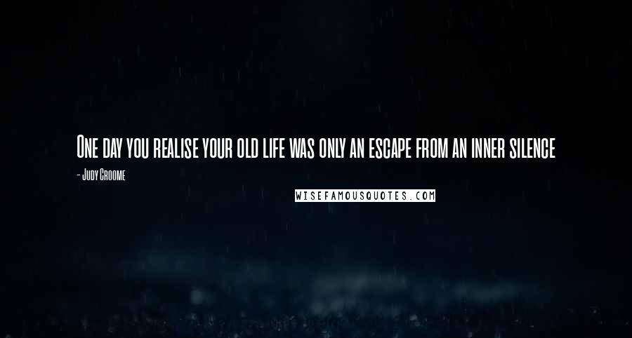 Judy Croome Quotes: One day you realise your old life was only an escape from an inner silence