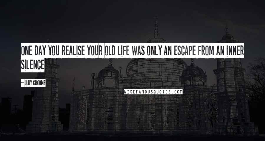 Judy Croome Quotes: One day you realise your old life was only an escape from an inner silence