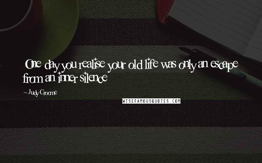 Judy Croome Quotes: One day you realise your old life was only an escape from an inner silence