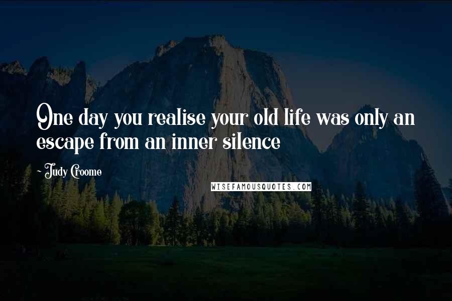Judy Croome Quotes: One day you realise your old life was only an escape from an inner silence