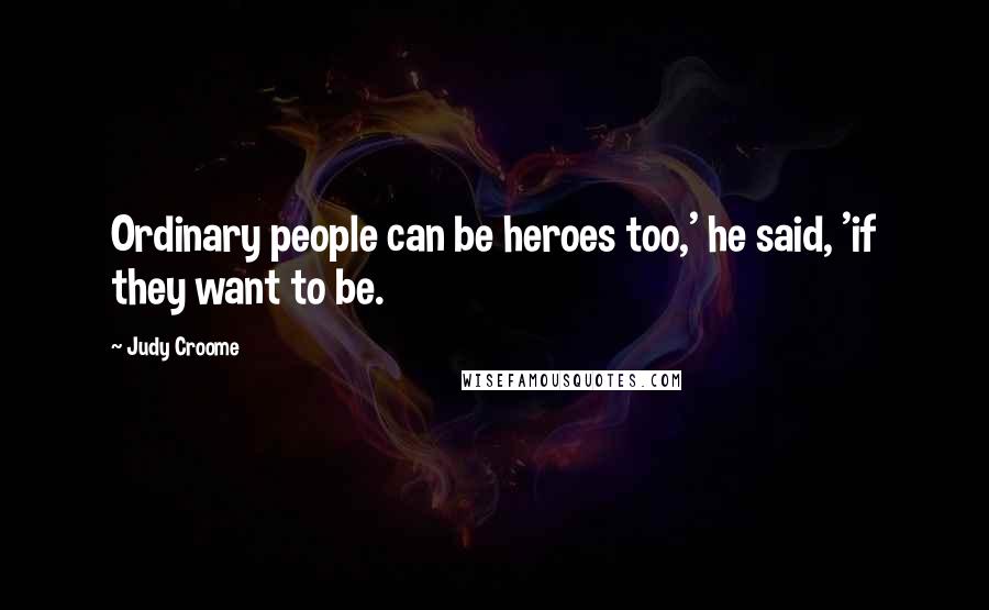 Judy Croome Quotes: Ordinary people can be heroes too,' he said, 'if they want to be.