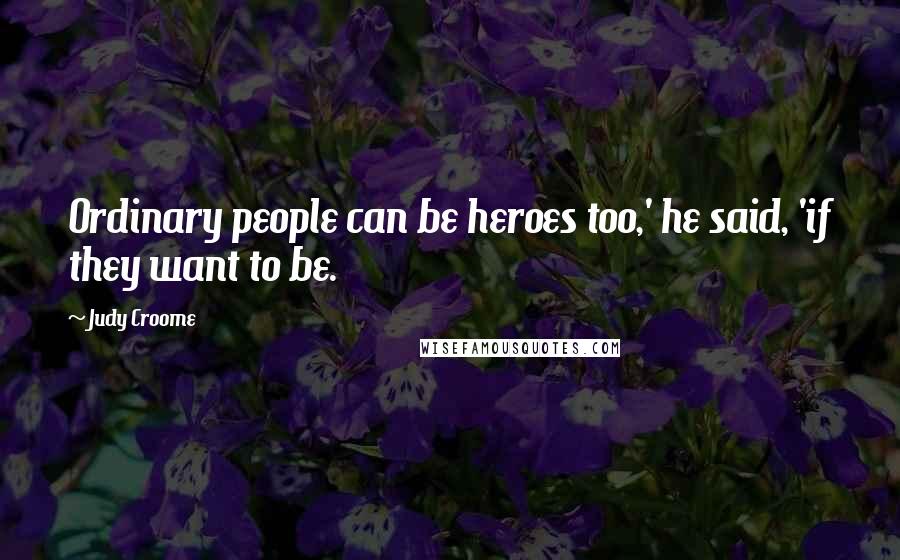 Judy Croome Quotes: Ordinary people can be heroes too,' he said, 'if they want to be.