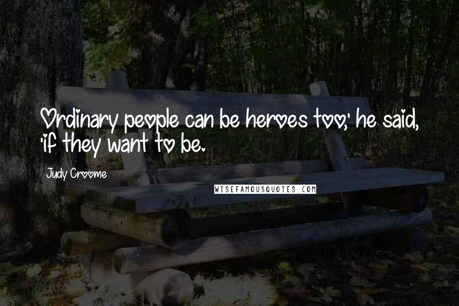 Judy Croome Quotes: Ordinary people can be heroes too,' he said, 'if they want to be.