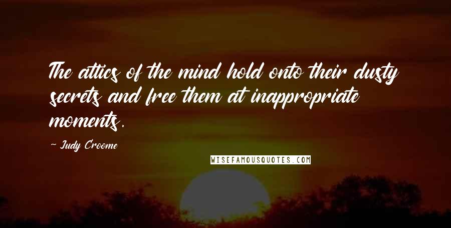 Judy Croome Quotes: The attics of the mind hold onto their dusty secrets and free them at inappropriate moments.