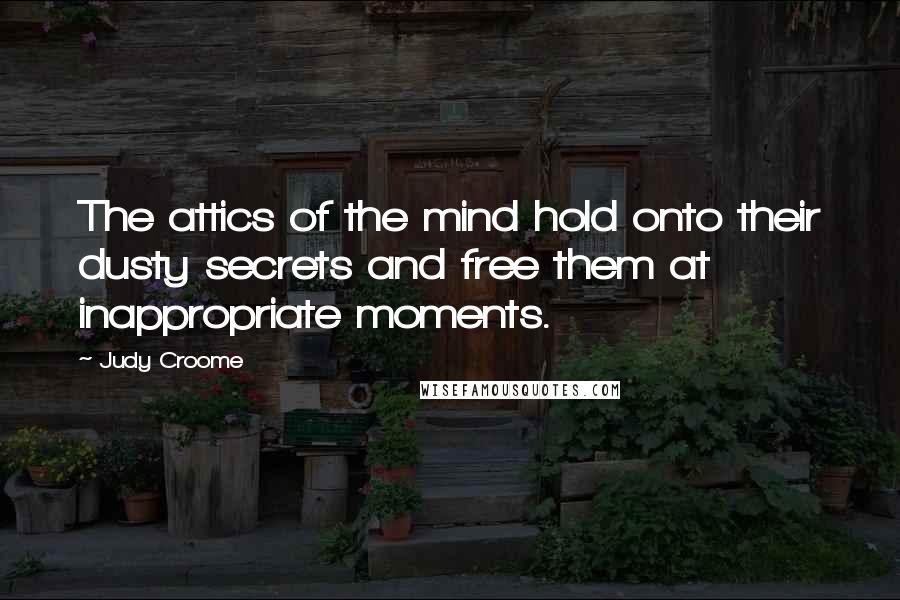 Judy Croome Quotes: The attics of the mind hold onto their dusty secrets and free them at inappropriate moments.
