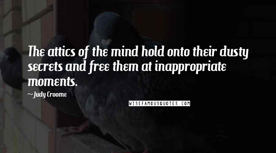 Judy Croome Quotes: The attics of the mind hold onto their dusty secrets and free them at inappropriate moments.