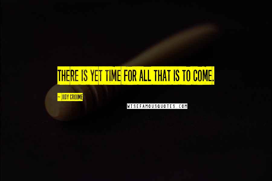 Judy Croome Quotes: There is yet time for all that is to come.