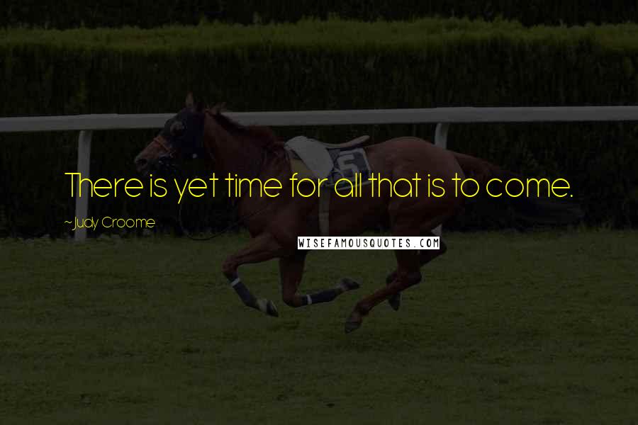 Judy Croome Quotes: There is yet time for all that is to come.