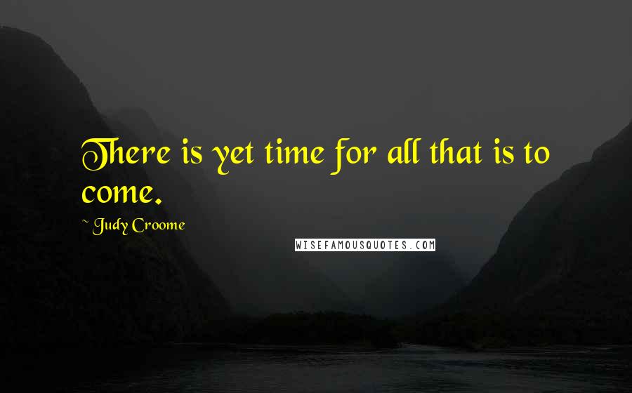 Judy Croome Quotes: There is yet time for all that is to come.