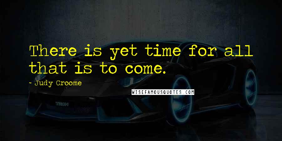 Judy Croome Quotes: There is yet time for all that is to come.