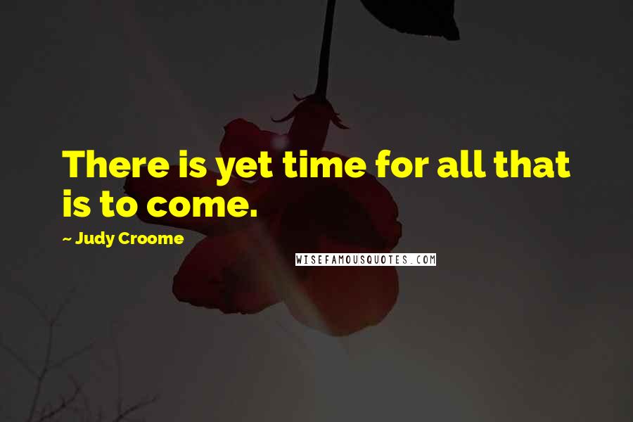 Judy Croome Quotes: There is yet time for all that is to come.