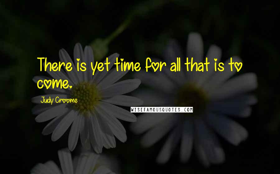 Judy Croome Quotes: There is yet time for all that is to come.