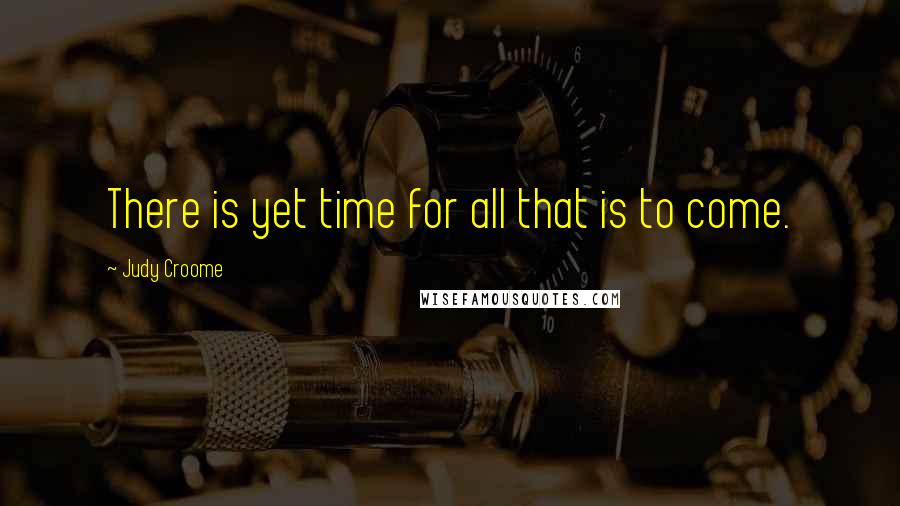 Judy Croome Quotes: There is yet time for all that is to come.