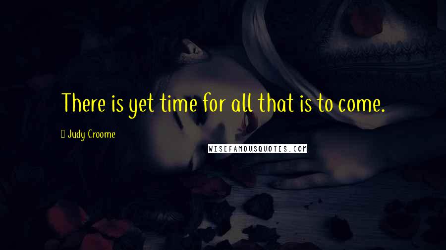 Judy Croome Quotes: There is yet time for all that is to come.