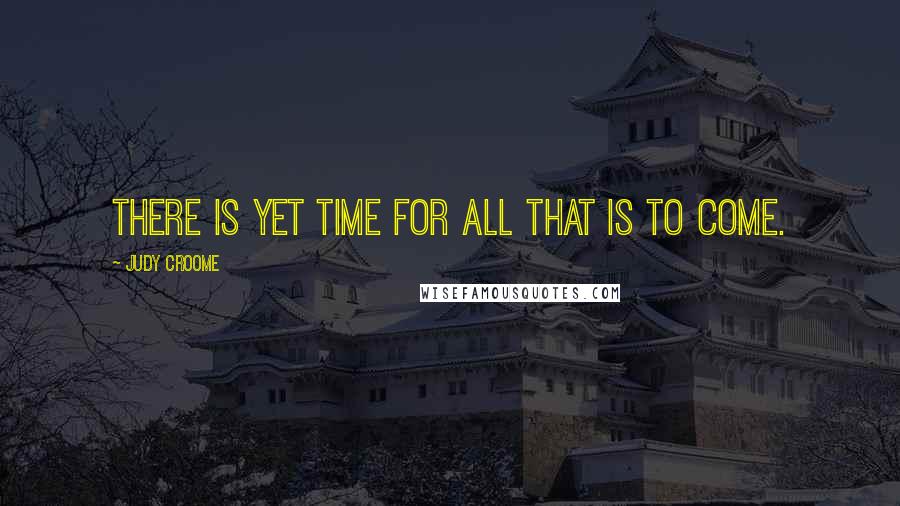 Judy Croome Quotes: There is yet time for all that is to come.