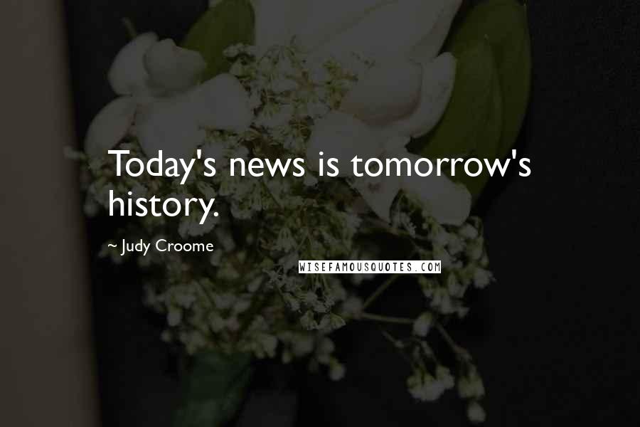 Judy Croome Quotes: Today's news is tomorrow's history.