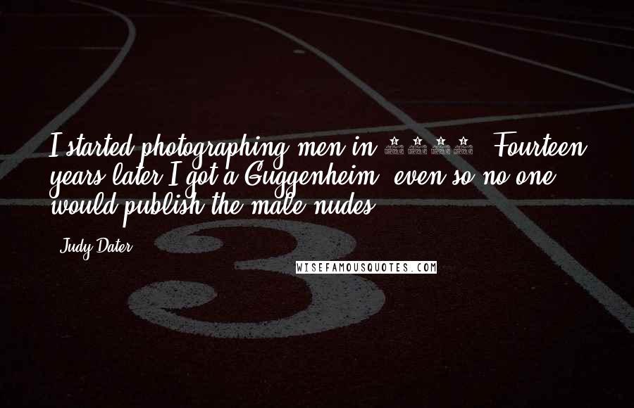 Judy Dater Quotes: I started photographing men in 1964. Fourteen years later I got a Guggenheim, even so no one would publish the male nudes.