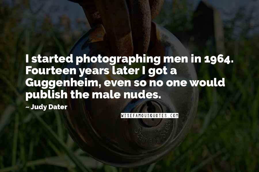 Judy Dater Quotes: I started photographing men in 1964. Fourteen years later I got a Guggenheim, even so no one would publish the male nudes.