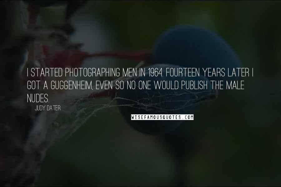 Judy Dater Quotes: I started photographing men in 1964. Fourteen years later I got a Guggenheim, even so no one would publish the male nudes.