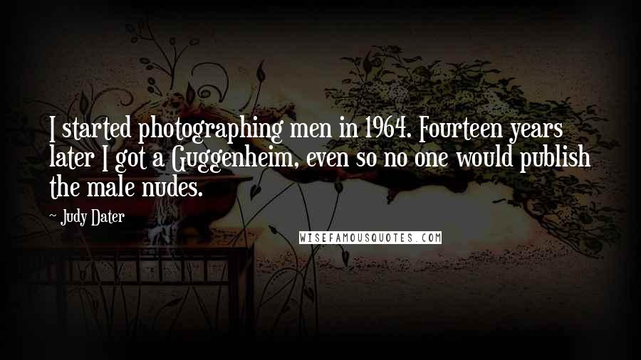 Judy Dater Quotes: I started photographing men in 1964. Fourteen years later I got a Guggenheim, even so no one would publish the male nudes.