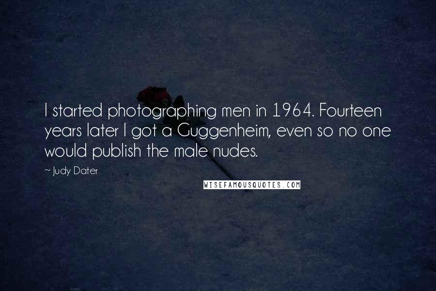 Judy Dater Quotes: I started photographing men in 1964. Fourteen years later I got a Guggenheim, even so no one would publish the male nudes.