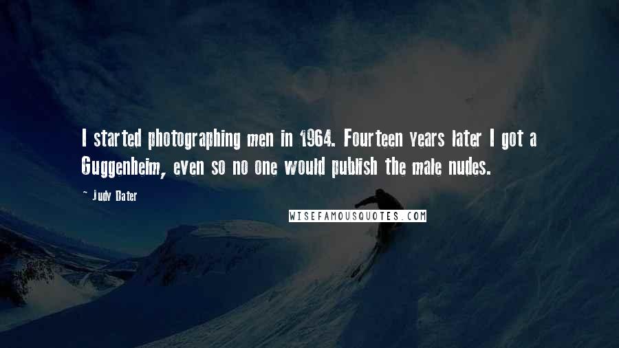 Judy Dater Quotes: I started photographing men in 1964. Fourteen years later I got a Guggenheim, even so no one would publish the male nudes.