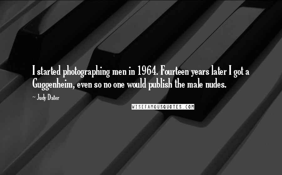 Judy Dater Quotes: I started photographing men in 1964. Fourteen years later I got a Guggenheim, even so no one would publish the male nudes.