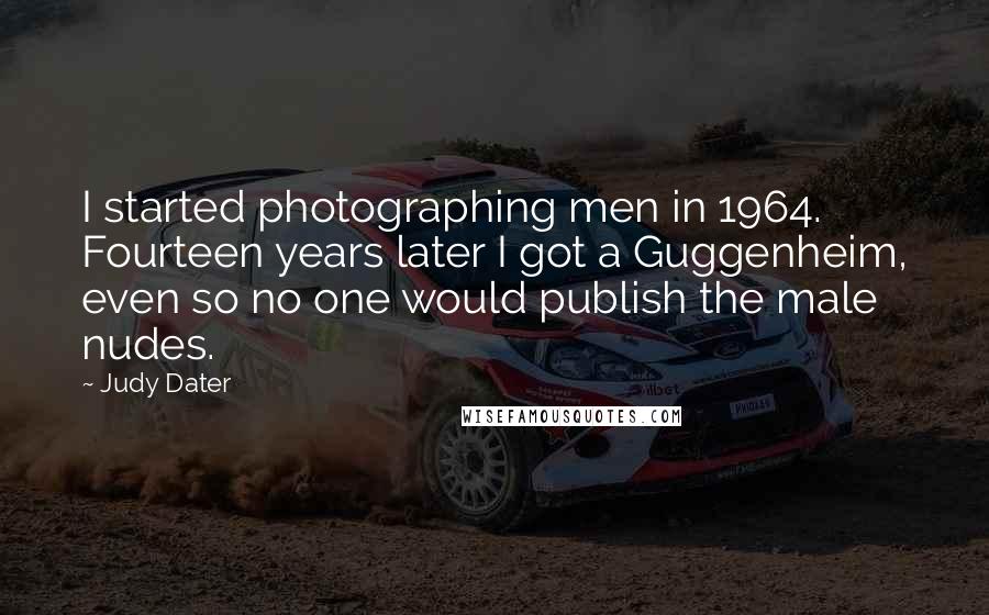 Judy Dater Quotes: I started photographing men in 1964. Fourteen years later I got a Guggenheim, even so no one would publish the male nudes.