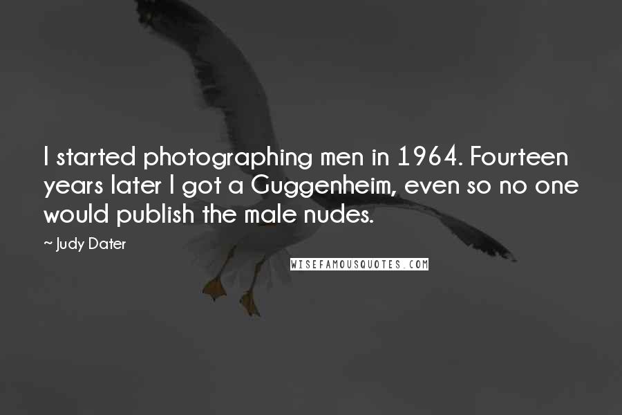 Judy Dater Quotes: I started photographing men in 1964. Fourteen years later I got a Guggenheim, even so no one would publish the male nudes.