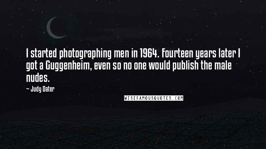 Judy Dater Quotes: I started photographing men in 1964. Fourteen years later I got a Guggenheim, even so no one would publish the male nudes.