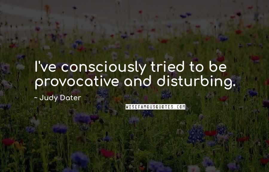 Judy Dater Quotes: I've consciously tried to be provocative and disturbing.