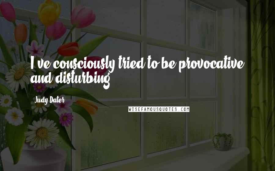 Judy Dater Quotes: I've consciously tried to be provocative and disturbing.