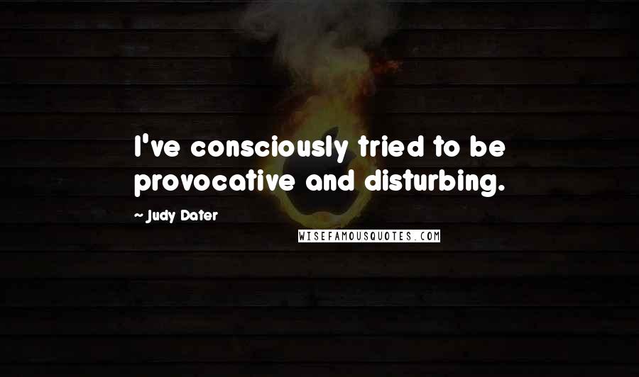 Judy Dater Quotes: I've consciously tried to be provocative and disturbing.