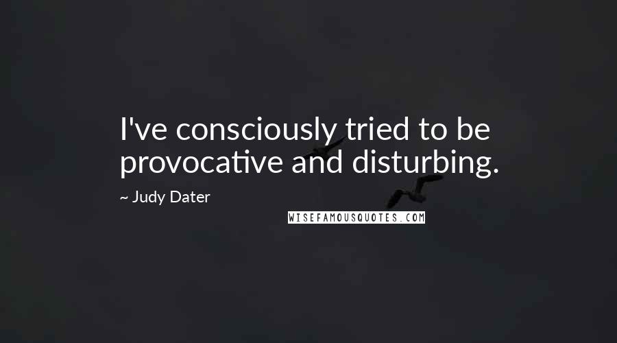 Judy Dater Quotes: I've consciously tried to be provocative and disturbing.
