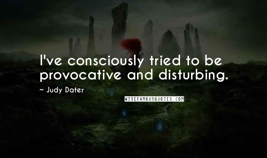 Judy Dater Quotes: I've consciously tried to be provocative and disturbing.