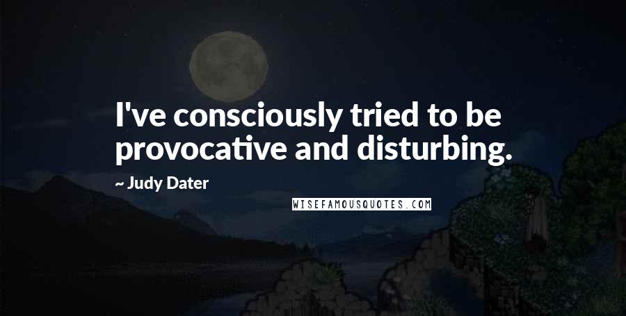 Judy Dater Quotes: I've consciously tried to be provocative and disturbing.